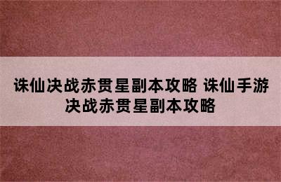 诛仙决战赤贯星副本攻略 诛仙手游决战赤贯星副本攻略